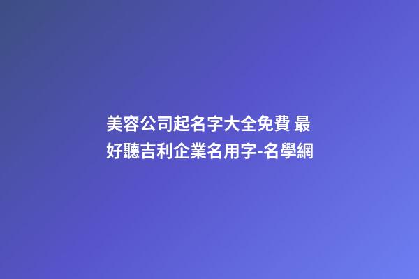 美容公司起名字大全免費 最好聽吉利企業名用字-名學網